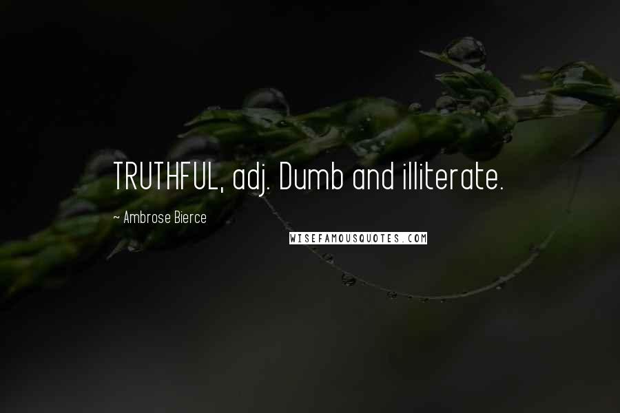 Ambrose Bierce Quotes: TRUTHFUL, adj. Dumb and illiterate.