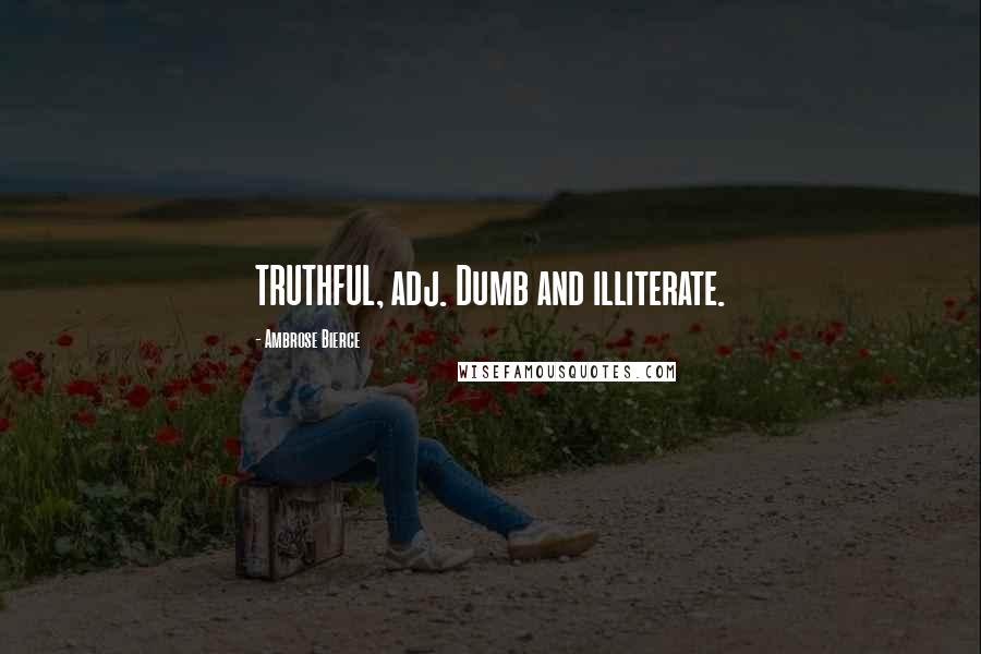 Ambrose Bierce Quotes: TRUTHFUL, adj. Dumb and illiterate.