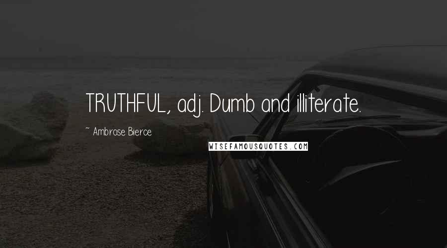 Ambrose Bierce Quotes: TRUTHFUL, adj. Dumb and illiterate.