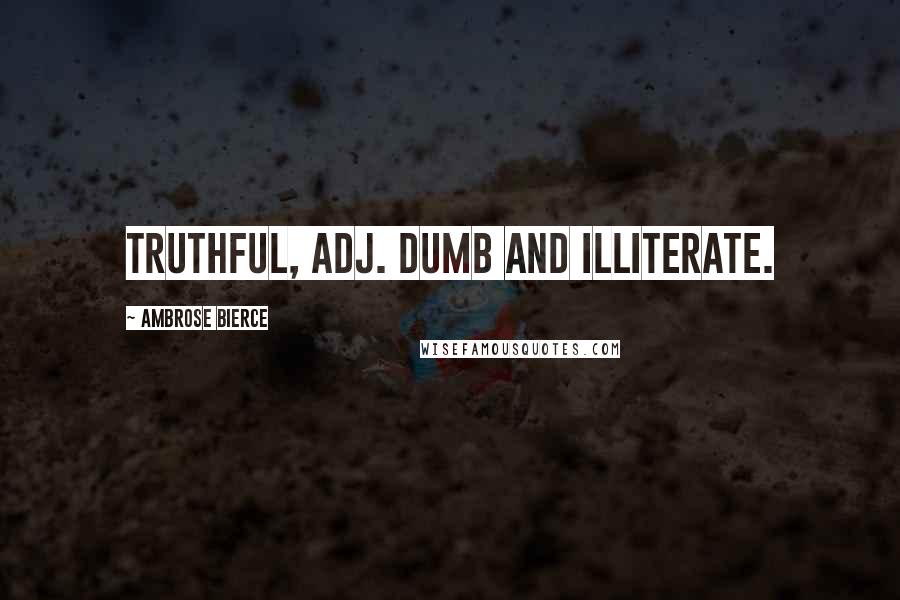 Ambrose Bierce Quotes: TRUTHFUL, adj. Dumb and illiterate.