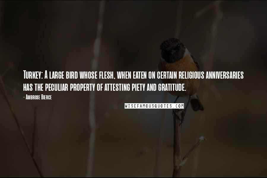 Ambrose Bierce Quotes: Turkey: A large bird whose flesh, when eaten on certain religious anniversaries has the peculiar property of attesting piety and gratitude.