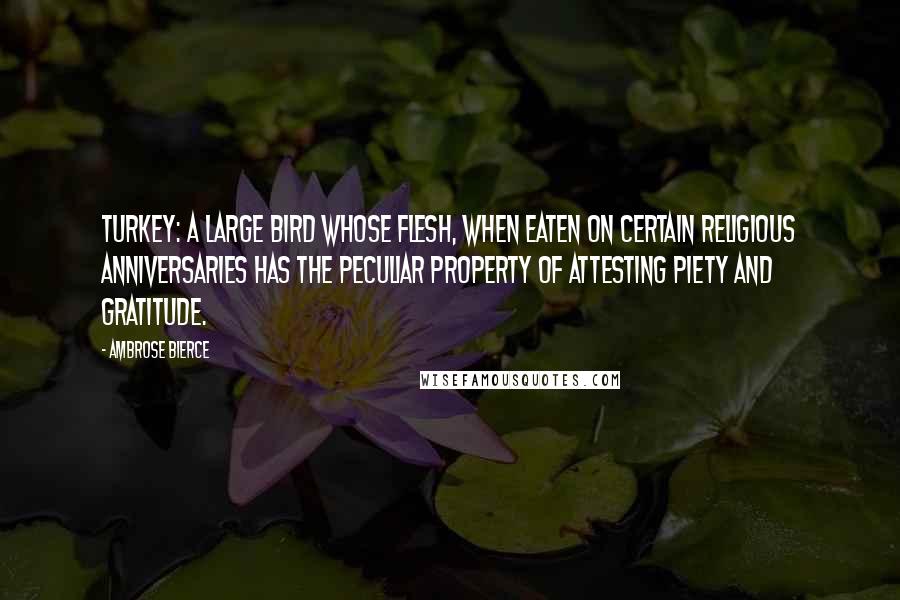 Ambrose Bierce Quotes: Turkey: A large bird whose flesh, when eaten on certain religious anniversaries has the peculiar property of attesting piety and gratitude.