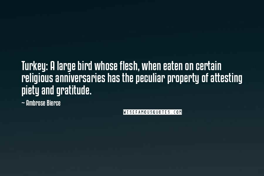 Ambrose Bierce Quotes: Turkey: A large bird whose flesh, when eaten on certain religious anniversaries has the peculiar property of attesting piety and gratitude.