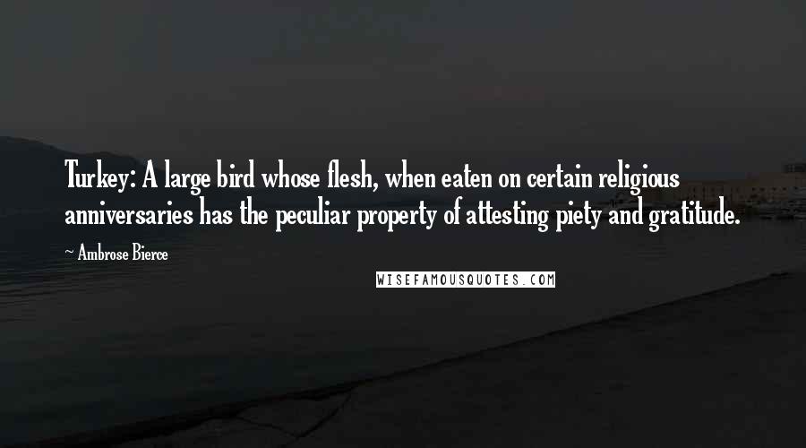 Ambrose Bierce Quotes: Turkey: A large bird whose flesh, when eaten on certain religious anniversaries has the peculiar property of attesting piety and gratitude.