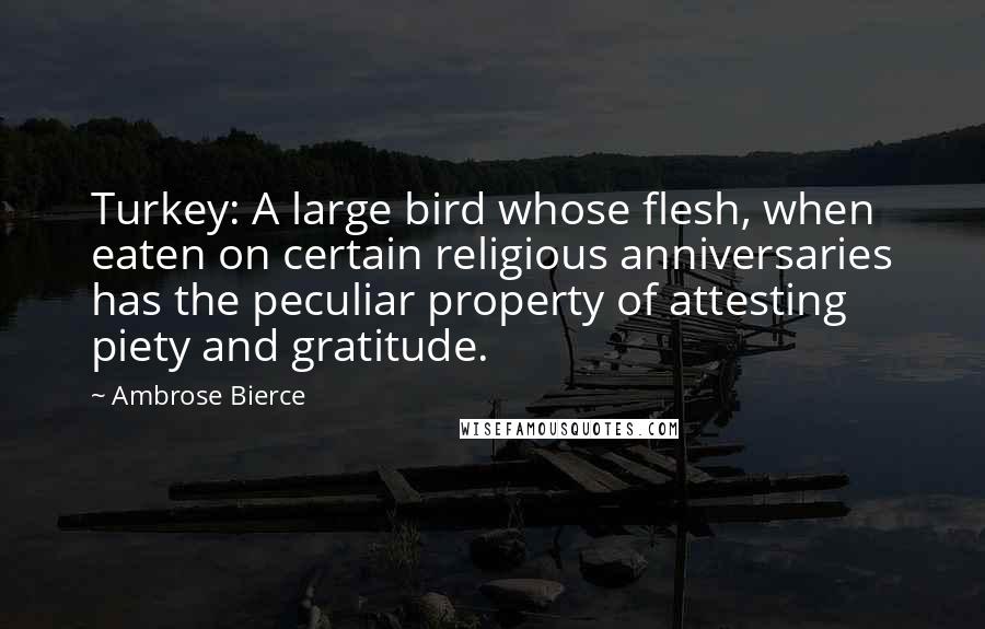 Ambrose Bierce Quotes: Turkey: A large bird whose flesh, when eaten on certain religious anniversaries has the peculiar property of attesting piety and gratitude.