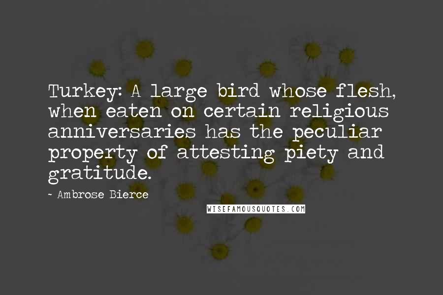 Ambrose Bierce Quotes: Turkey: A large bird whose flesh, when eaten on certain religious anniversaries has the peculiar property of attesting piety and gratitude.