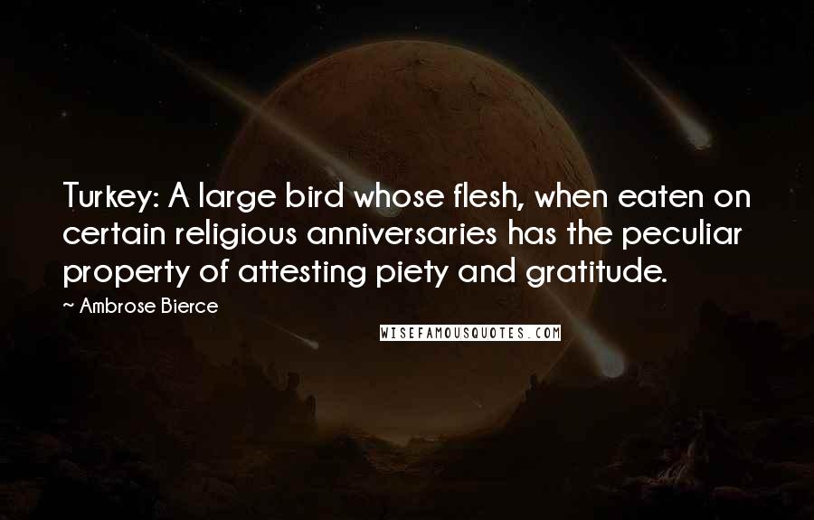Ambrose Bierce Quotes: Turkey: A large bird whose flesh, when eaten on certain religious anniversaries has the peculiar property of attesting piety and gratitude.