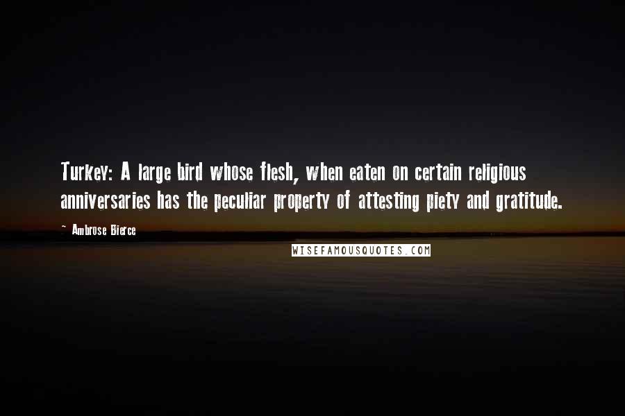 Ambrose Bierce Quotes: Turkey: A large bird whose flesh, when eaten on certain religious anniversaries has the peculiar property of attesting piety and gratitude.