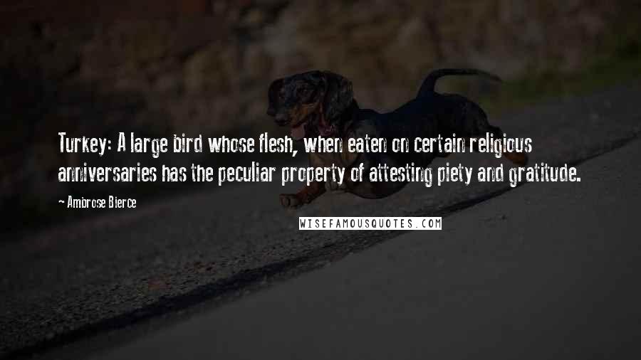 Ambrose Bierce Quotes: Turkey: A large bird whose flesh, when eaten on certain religious anniversaries has the peculiar property of attesting piety and gratitude.