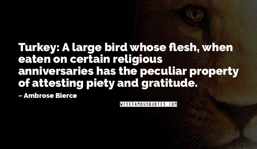 Ambrose Bierce Quotes: Turkey: A large bird whose flesh, when eaten on certain religious anniversaries has the peculiar property of attesting piety and gratitude.