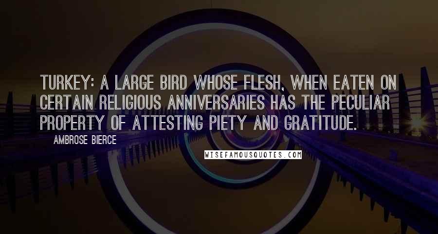 Ambrose Bierce Quotes: Turkey: A large bird whose flesh, when eaten on certain religious anniversaries has the peculiar property of attesting piety and gratitude.