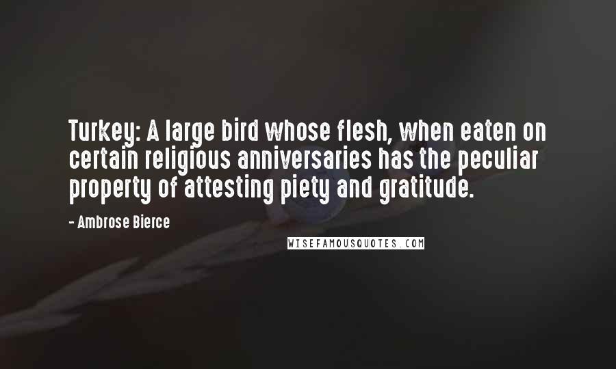 Ambrose Bierce Quotes: Turkey: A large bird whose flesh, when eaten on certain religious anniversaries has the peculiar property of attesting piety and gratitude.