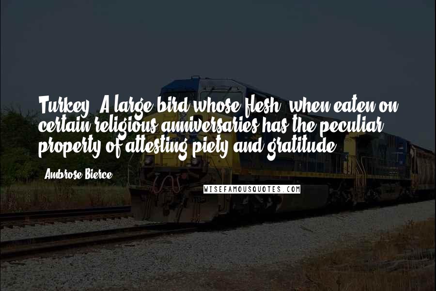 Ambrose Bierce Quotes: Turkey: A large bird whose flesh, when eaten on certain religious anniversaries has the peculiar property of attesting piety and gratitude.