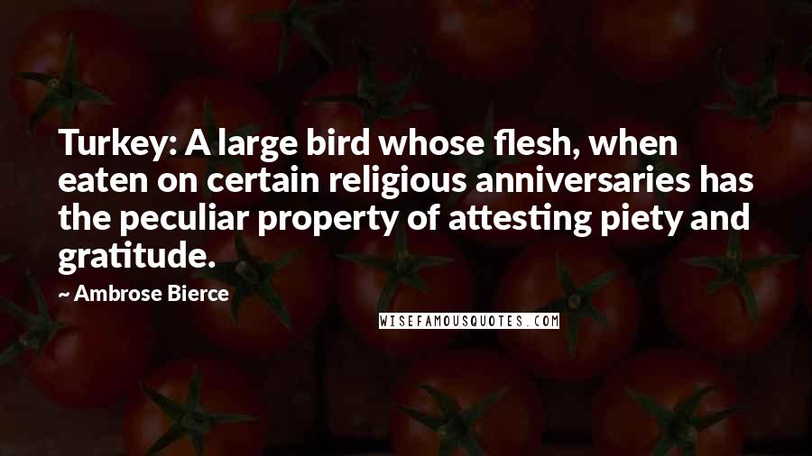 Ambrose Bierce Quotes: Turkey: A large bird whose flesh, when eaten on certain religious anniversaries has the peculiar property of attesting piety and gratitude.