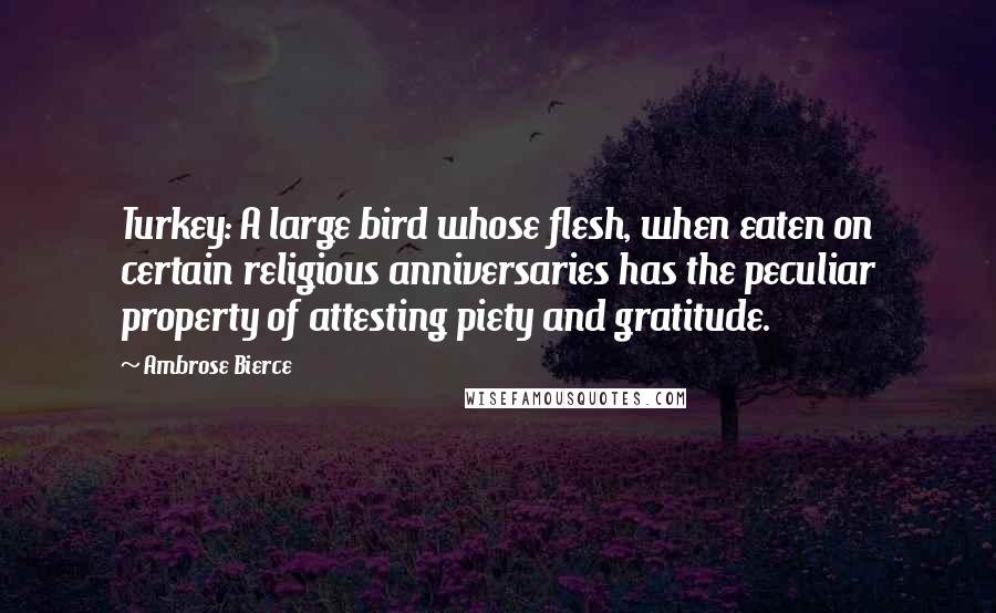 Ambrose Bierce Quotes: Turkey: A large bird whose flesh, when eaten on certain religious anniversaries has the peculiar property of attesting piety and gratitude.