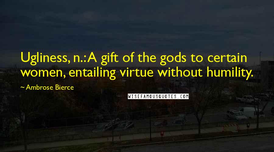 Ambrose Bierce Quotes: Ugliness, n.: A gift of the gods to certain women, entailing virtue without humility.