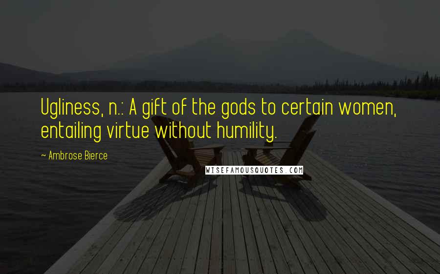 Ambrose Bierce Quotes: Ugliness, n.: A gift of the gods to certain women, entailing virtue without humility.