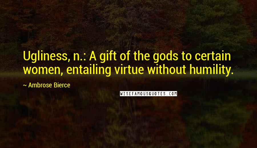Ambrose Bierce Quotes: Ugliness, n.: A gift of the gods to certain women, entailing virtue without humility.