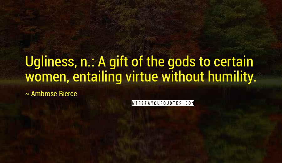 Ambrose Bierce Quotes: Ugliness, n.: A gift of the gods to certain women, entailing virtue without humility.