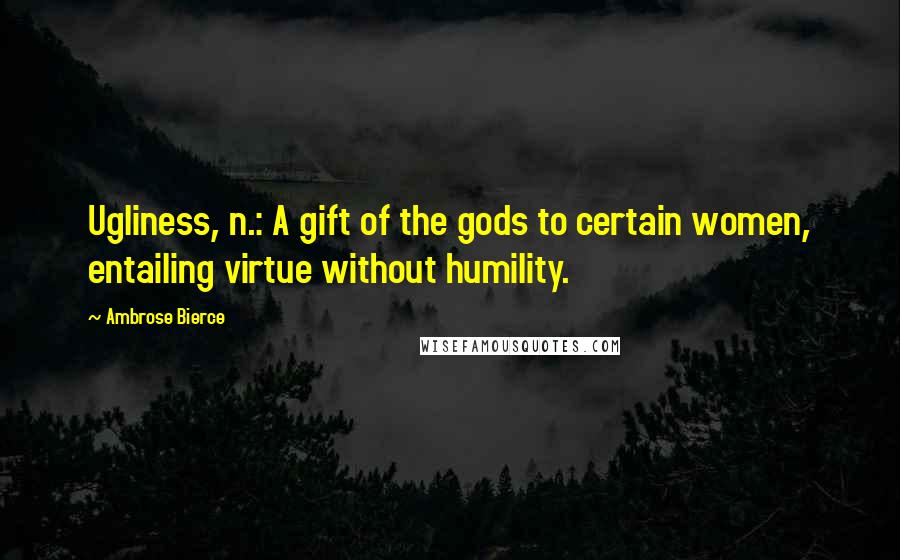 Ambrose Bierce Quotes: Ugliness, n.: A gift of the gods to certain women, entailing virtue without humility.