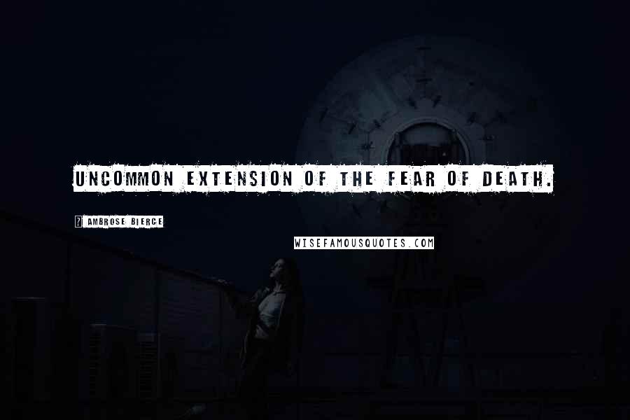 Ambrose Bierce Quotes: Uncommon extension of the fear of death.