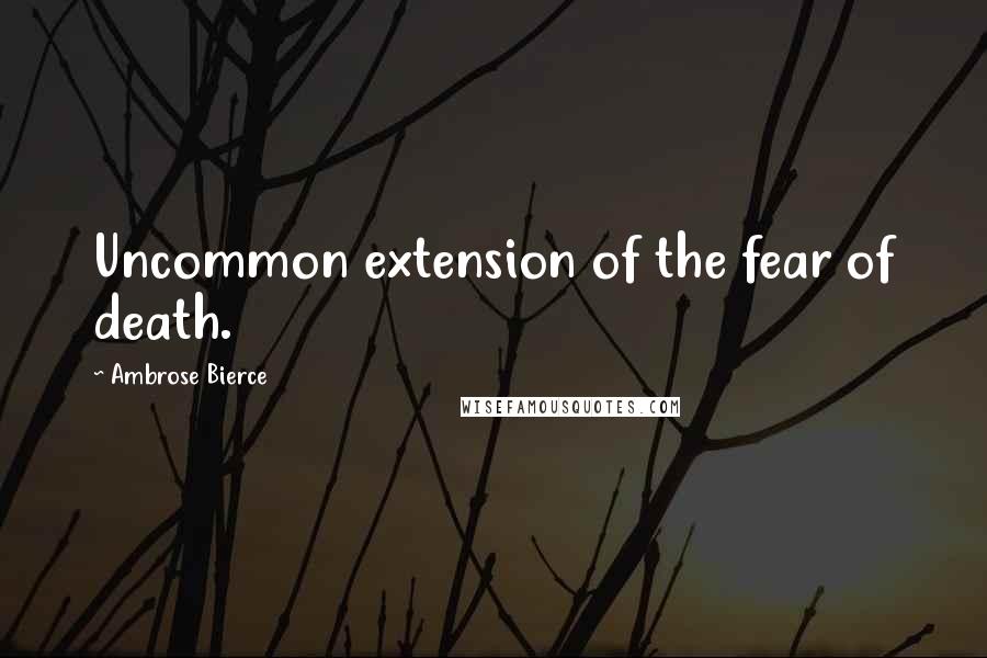 Ambrose Bierce Quotes: Uncommon extension of the fear of death.