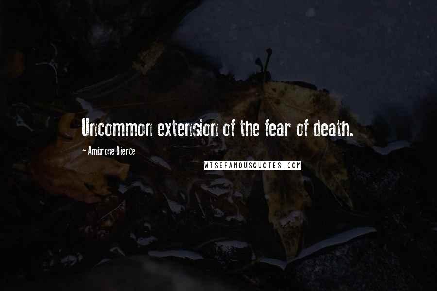 Ambrose Bierce Quotes: Uncommon extension of the fear of death.