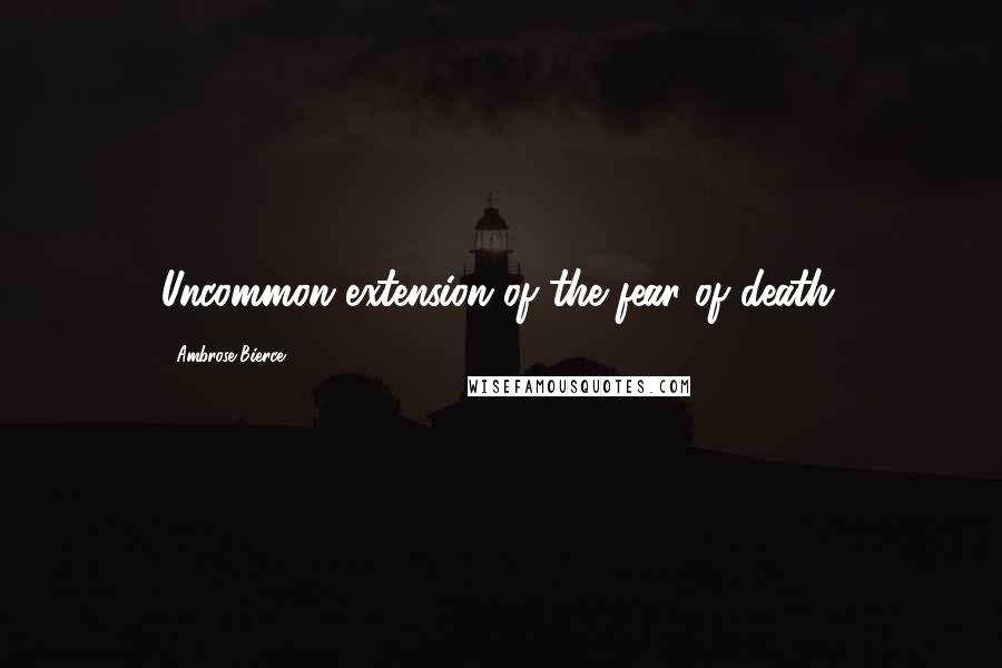 Ambrose Bierce Quotes: Uncommon extension of the fear of death.