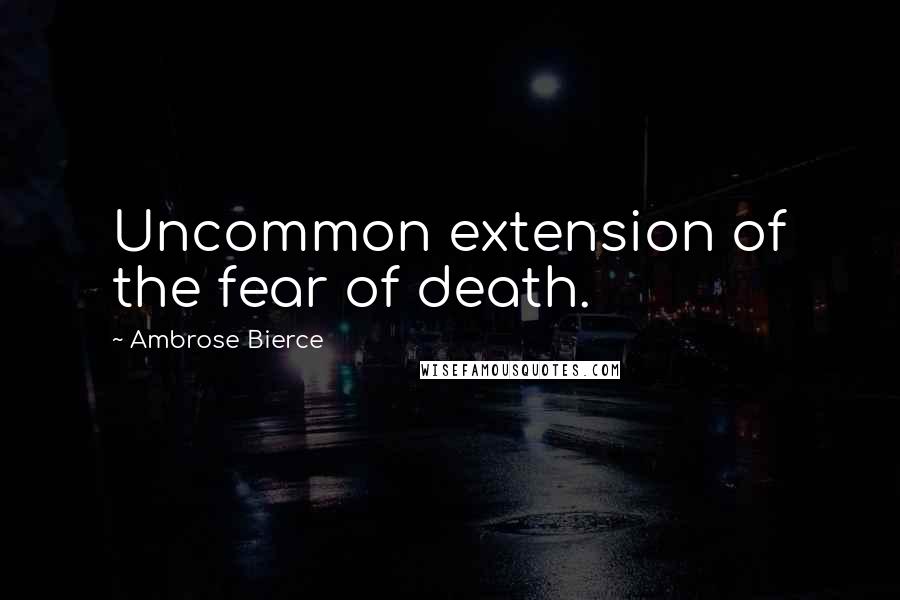 Ambrose Bierce Quotes: Uncommon extension of the fear of death.