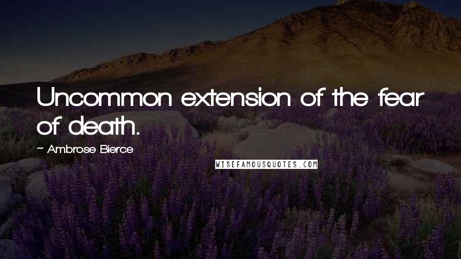 Ambrose Bierce Quotes: Uncommon extension of the fear of death.