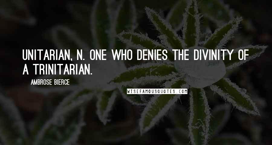 Ambrose Bierce Quotes: UNITARIAN, n. One who denies the divinity of a Trinitarian.