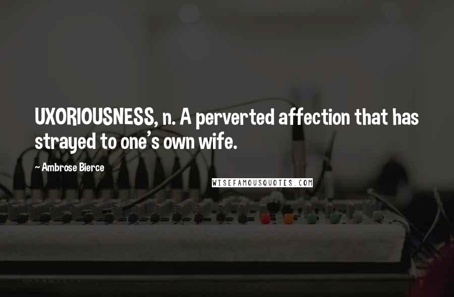 Ambrose Bierce Quotes: UXORIOUSNESS, n. A perverted affection that has strayed to one's own wife.