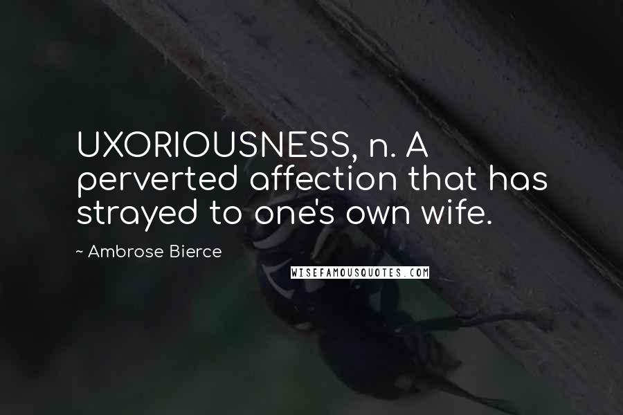 Ambrose Bierce Quotes: UXORIOUSNESS, n. A perverted affection that has strayed to one's own wife.