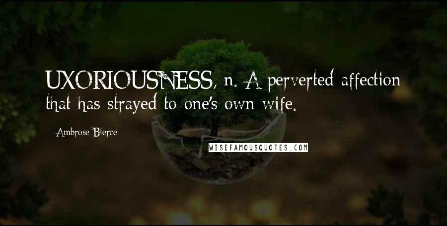 Ambrose Bierce Quotes: UXORIOUSNESS, n. A perverted affection that has strayed to one's own wife.