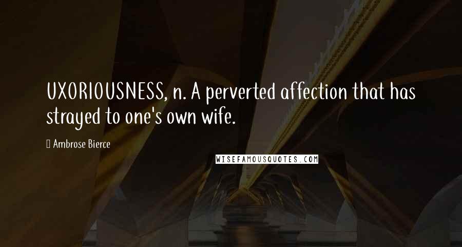 Ambrose Bierce Quotes: UXORIOUSNESS, n. A perverted affection that has strayed to one's own wife.