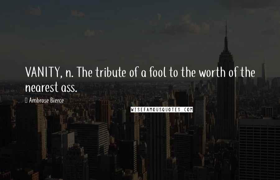 Ambrose Bierce Quotes: VANITY, n. The tribute of a fool to the worth of the nearest ass.