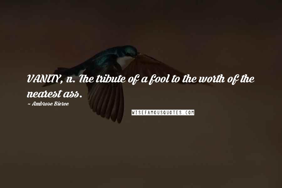 Ambrose Bierce Quotes: VANITY, n. The tribute of a fool to the worth of the nearest ass.