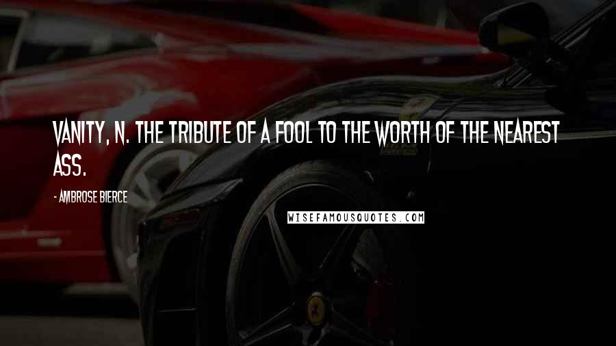 Ambrose Bierce Quotes: VANITY, n. The tribute of a fool to the worth of the nearest ass.
