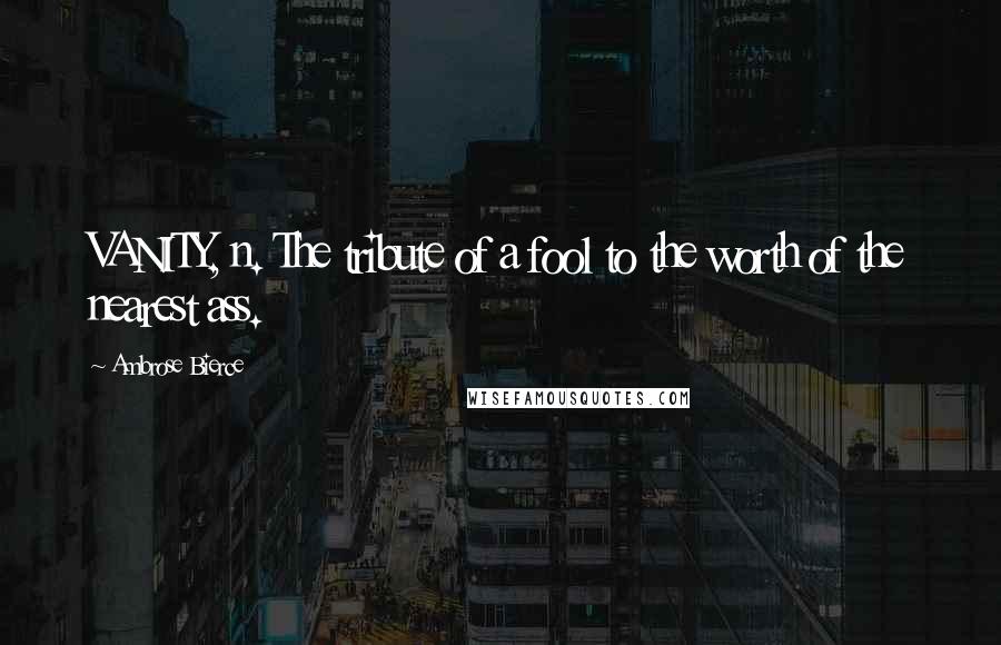 Ambrose Bierce Quotes: VANITY, n. The tribute of a fool to the worth of the nearest ass.