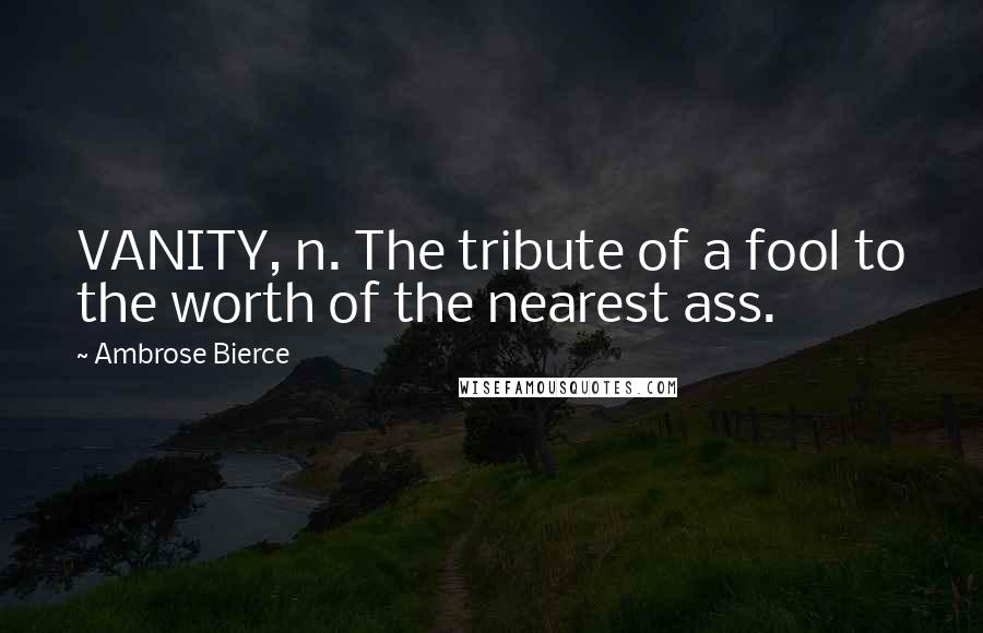 Ambrose Bierce Quotes: VANITY, n. The tribute of a fool to the worth of the nearest ass.