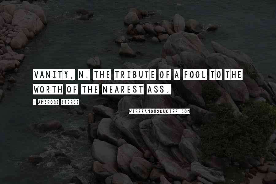 Ambrose Bierce Quotes: VANITY, n. The tribute of a fool to the worth of the nearest ass.