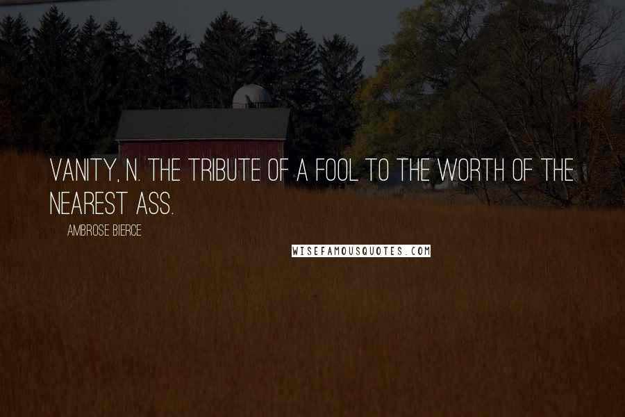 Ambrose Bierce Quotes: VANITY, n. The tribute of a fool to the worth of the nearest ass.