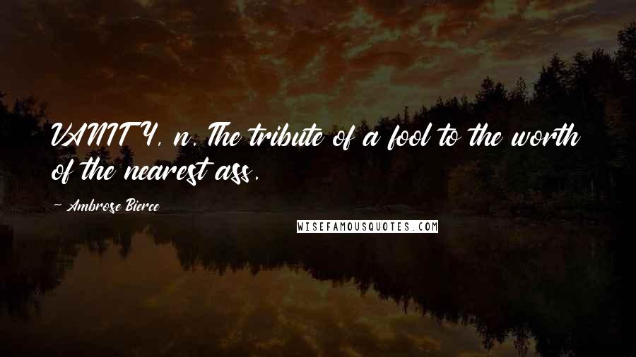 Ambrose Bierce Quotes: VANITY, n. The tribute of a fool to the worth of the nearest ass.