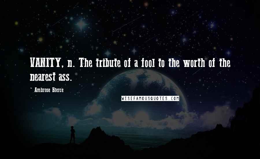 Ambrose Bierce Quotes: VANITY, n. The tribute of a fool to the worth of the nearest ass.