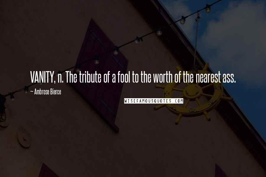 Ambrose Bierce Quotes: VANITY, n. The tribute of a fool to the worth of the nearest ass.