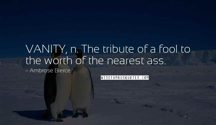 Ambrose Bierce Quotes: VANITY, n. The tribute of a fool to the worth of the nearest ass.