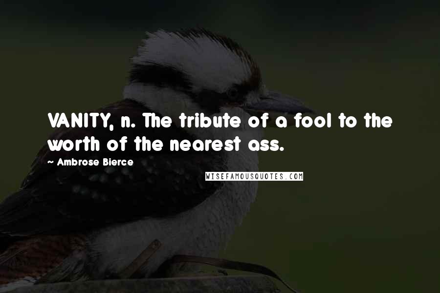 Ambrose Bierce Quotes: VANITY, n. The tribute of a fool to the worth of the nearest ass.