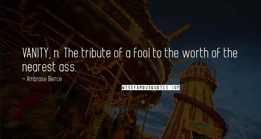 Ambrose Bierce Quotes: VANITY, n. The tribute of a fool to the worth of the nearest ass.