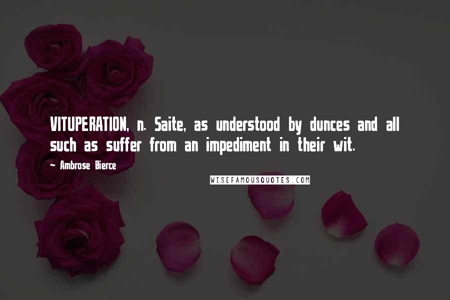 Ambrose Bierce Quotes: VITUPERATION, n. Saite, as understood by dunces and all such as suffer from an impediment in their wit.