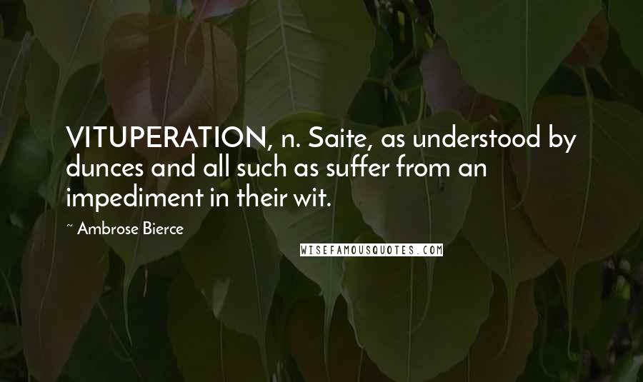 Ambrose Bierce Quotes: VITUPERATION, n. Saite, as understood by dunces and all such as suffer from an impediment in their wit.